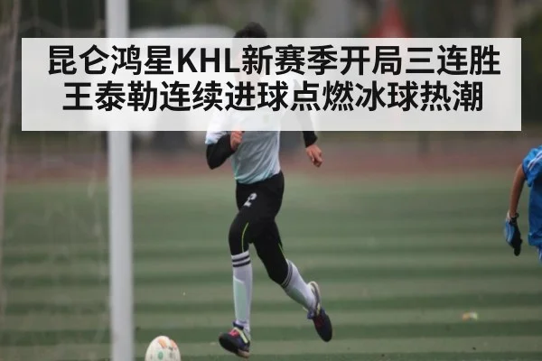 昆仑鸿星KHL新赛季开局三连胜王泰勒连续进球点燃冰球热潮