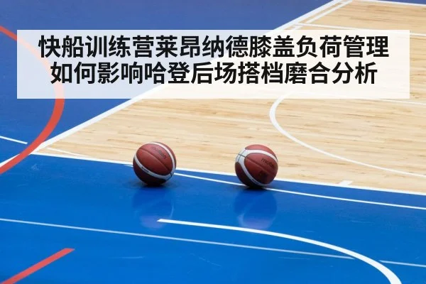 快船训练营莱昂纳德膝盖负荷管理如何影响哈登后场搭档磨合分析