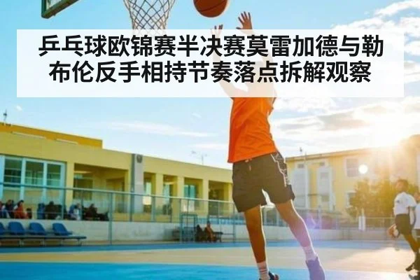 乒乓球欧锦赛半决赛莫雷加德与勒布伦反手相持节奏落点拆解观察 - kaiyun