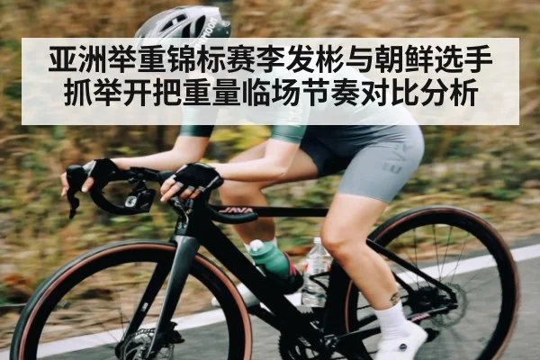 亚洲举重锦标赛李发彬与朝鲜选手抓举开把重量临场节奏对比分析（kaiyun）